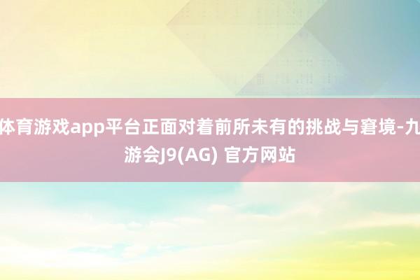 体育游戏app平台正面对着前所未有的挑战与窘境-九游会J9(AG) 官方网站