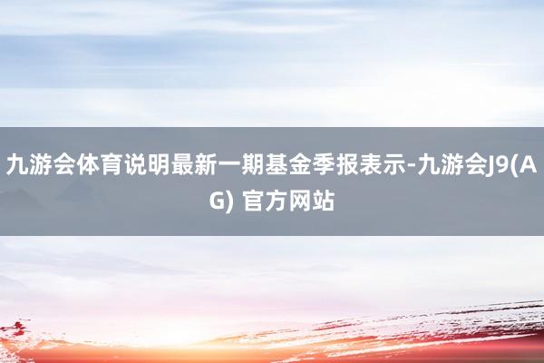 九游会体育说明最新一期基金季报表示-九游会J9(AG) 官方网站