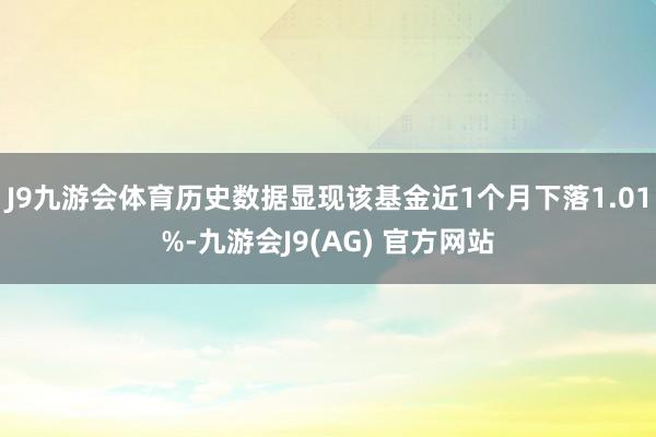 J9九游会体育历史数据显现该基金近1个月下落1.01%-九游会J9(AG) 官方网站
