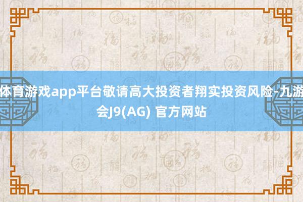 体育游戏app平台敬请高大投资者翔实投资风险-九游会J9(AG) 官方网站