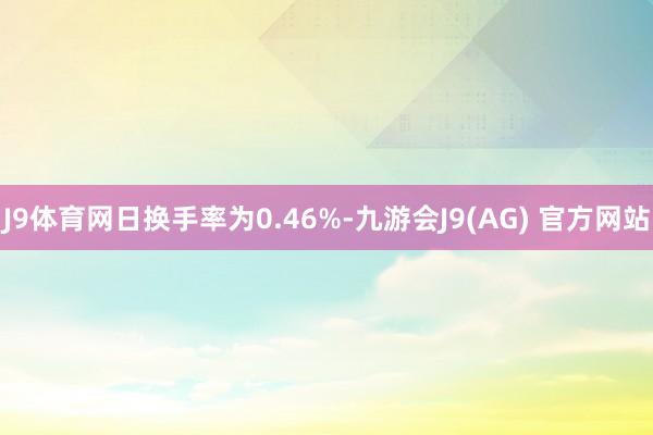 J9体育网日换手率为0.46%-九游会J9(AG) 官方网站