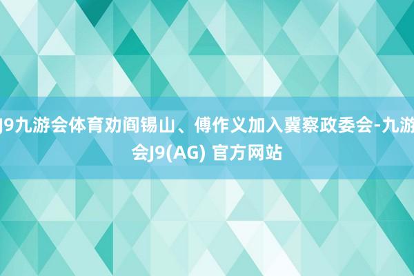J9九游会体育劝阎锡山、傅作义加入冀察政委会-九游会J9(AG) 官方网站