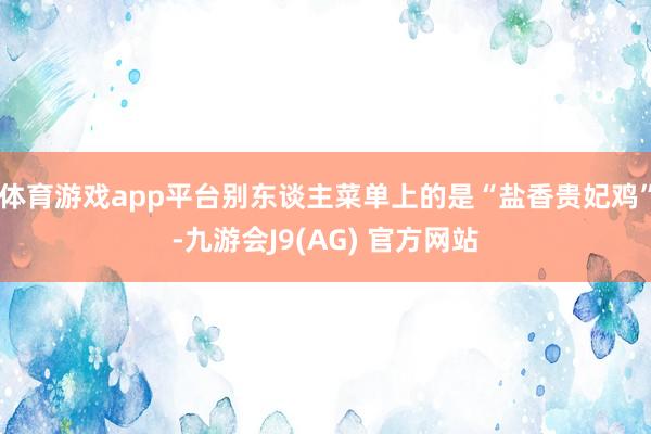 体育游戏app平台别东谈主菜单上的是“盐香贵妃鸡”-九游会J9(AG) 官方网站