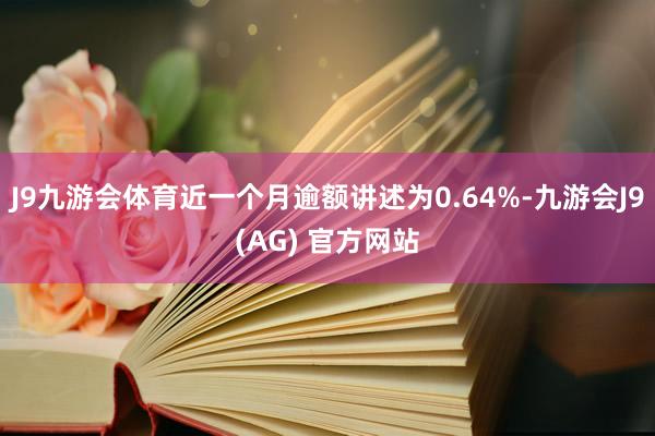 J9九游会体育近一个月逾额讲述为0.64%-九游会J9(AG) 官方网站