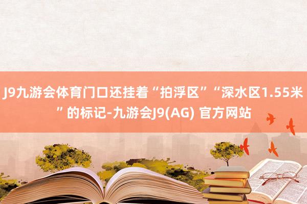 J9九游会体育门口还挂着“拍浮区”“深水区1.55米”的标记-九游会J9(AG) 官方网站