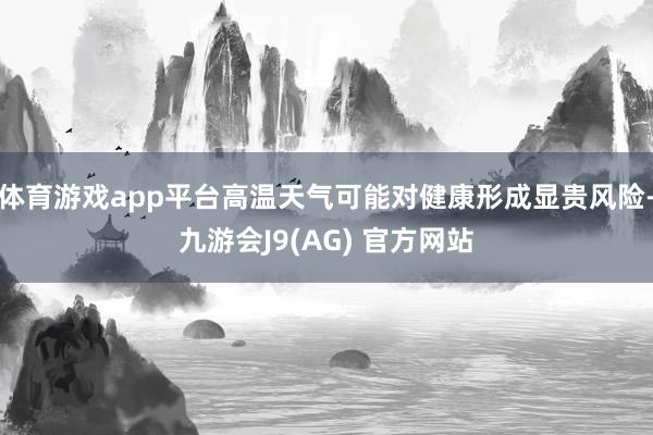 体育游戏app平台高温天气可能对健康形成显贵风险-九游会J9(AG) 官方网站
