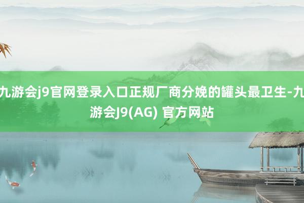 九游会j9官网登录入口正规厂商分娩的罐头最卫生-九游会J9(AG) 官方网站