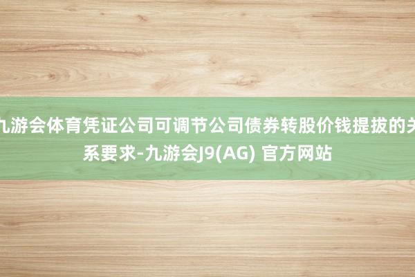 九游会体育凭证公司可调节公司债券转股价钱提拔的关系要求-九游会J9(AG) 官方网站