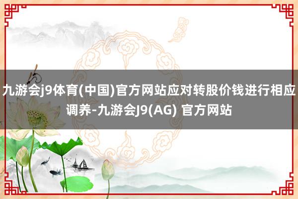 九游会j9体育(中国)官方网站应对转股价钱进行相应调养-九游会J9(AG) 官方网站