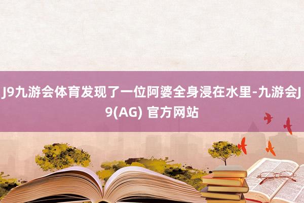 J9九游会体育发现了一位阿婆全身浸在水里-九游会J9(AG) 官方网站