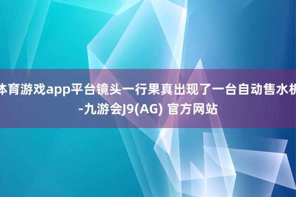 体育游戏app平台镜头一行果真出现了一台自动售水机-九游会J9(AG) 官方网站