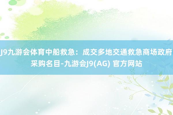 J9九游会体育中船救急：成交多地交通救急商场政府采购名目-九游会J9(AG) 官方网站