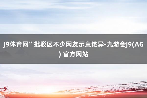 J9体育网”批驳区不少网友示意诧异-九游会J9(AG) 官方网站