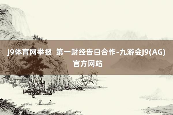 J9体育网举报  第一财经告白合作-九游会J9(AG) 官方网站