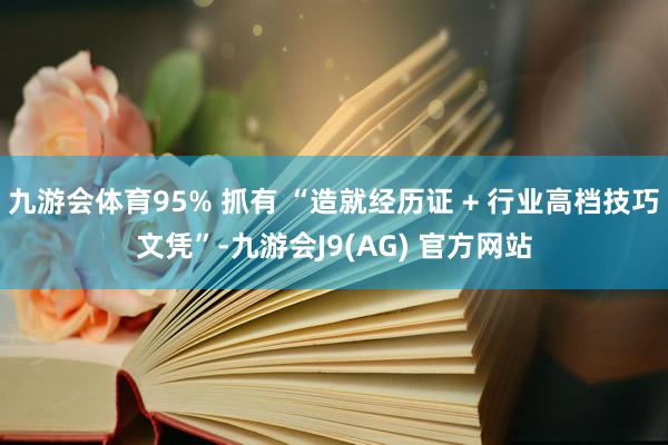 九游会体育95% 抓有 “造就经历证 + 行业高档技巧文凭”-九游会J9(AG) 官方网站