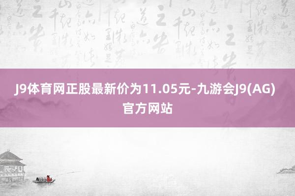 J9体育网正股最新价为11.05元-九游会J9(AG) 官方网站