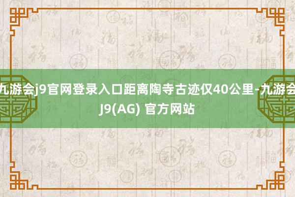 九游会j9官网登录入口距离陶寺古迹仅40公里-九游会J9(AG) 官方网站
