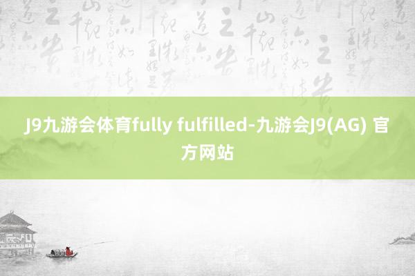 J9九游会体育fully fulfilled-九游会J9(AG) 官方网站