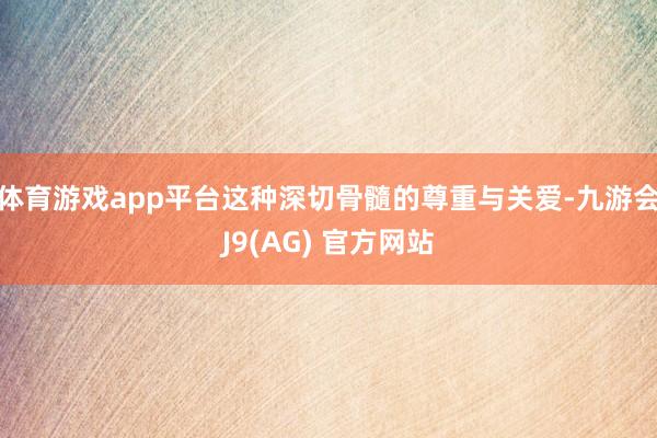 体育游戏app平台这种深切骨髓的尊重与关爱-九游会J9(AG) 官方网站