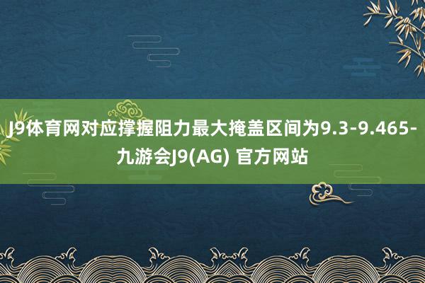 J9体育网对应撑握阻力最大掩盖区间为9.3-9.465-九游会J9(AG) 官方网站
