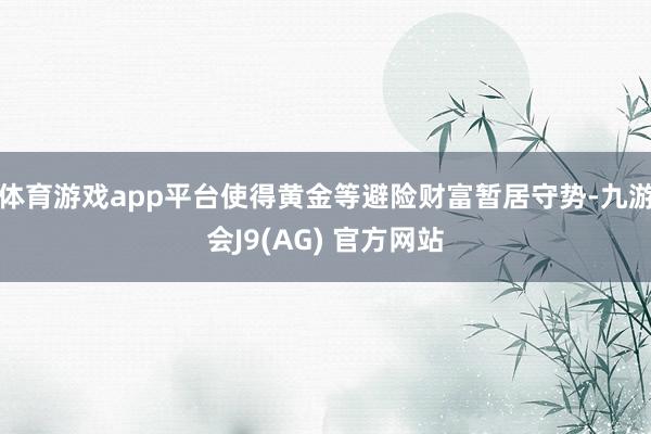 体育游戏app平台使得黄金等避险财富暂居守势-九游会J9(AG) 官方网站
