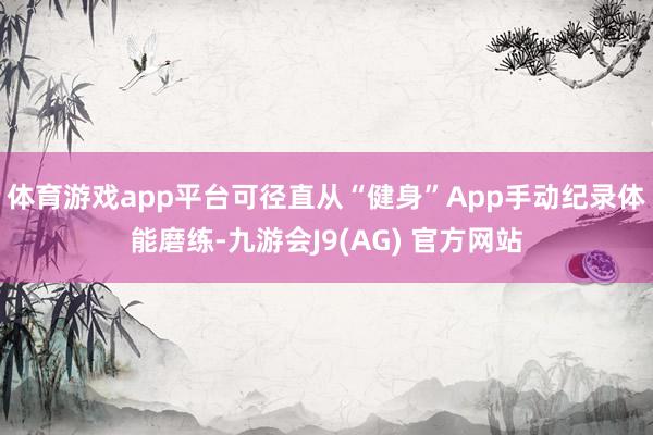 体育游戏app平台可径直从“健身”App手动纪录体能磨练-九游会J9(AG) 官方网站
