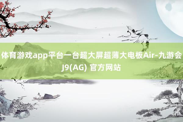 体育游戏app平台一台超大屏超薄大电板Air-九游会J9(AG) 官方网站