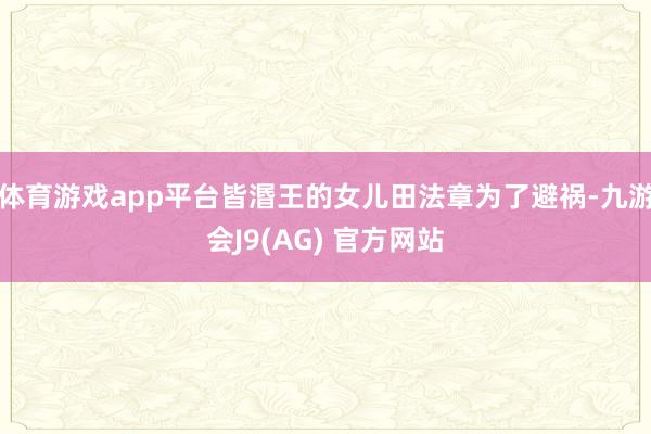 体育游戏app平台皆湣王的女儿田法章为了避祸-九游会J9(AG) 官方网站