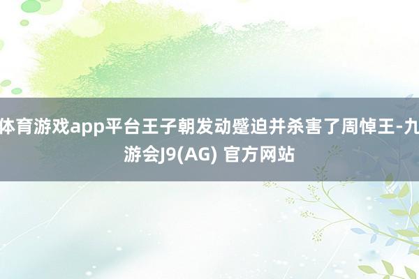 体育游戏app平台王子朝发动蹙迫并杀害了周悼王-九游会J9(AG) 官方网站