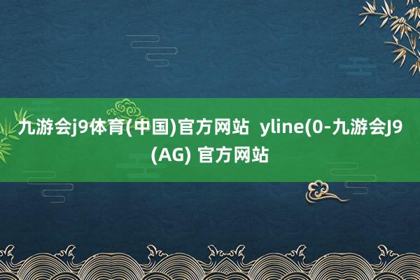 九游会j9体育(中国)官方网站  yline(0-九游会J9(AG) 官方网站