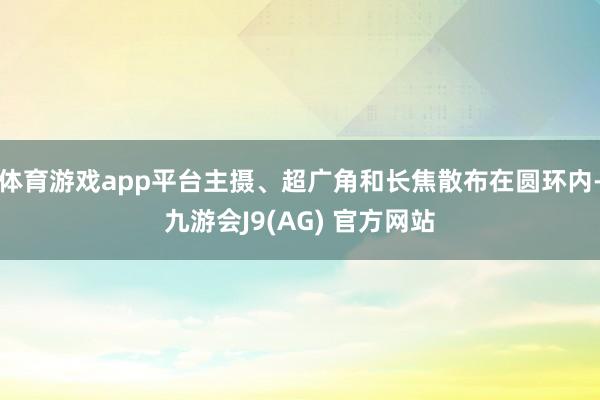 体育游戏app平台主摄、超广角和长焦散布在圆环内-九游会J9(AG) 官方网站