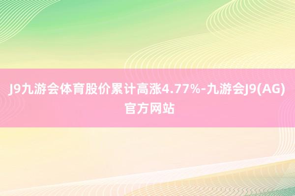 J9九游会体育股价累计高涨4.77%-九游会J9(AG) 官方网站