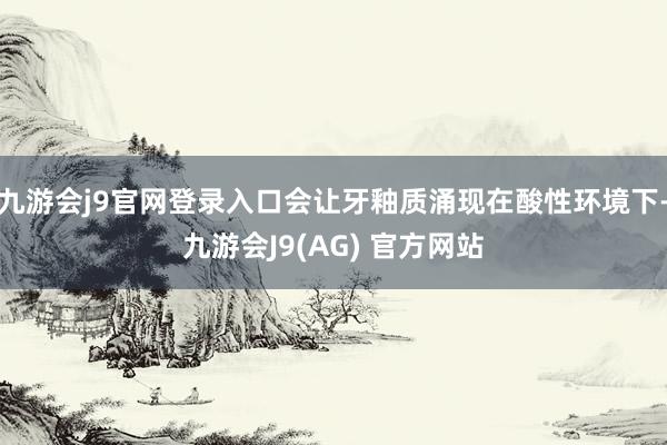 九游会j9官网登录入口会让牙釉质涌现在酸性环境下-九游会J9(AG) 官方网站