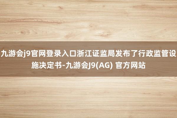 九游会j9官网登录入口浙江证监局发布了行政监管设施决定书-九游会J9(AG) 官方网站