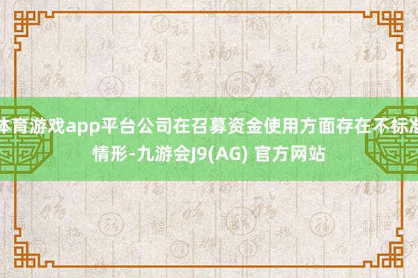体育游戏app平台公司在召募资金使用方面存在不标准情形-九游会J9(AG) 官方网站