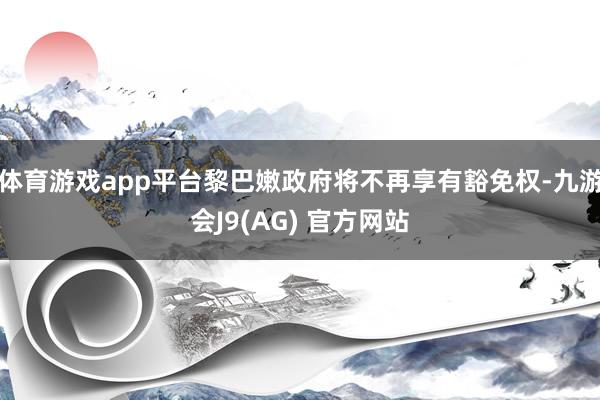 体育游戏app平台黎巴嫩政府将不再享有豁免权-九游会J9(AG) 官方网站