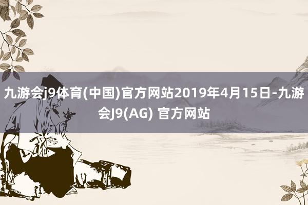九游会j9体育(中国)官方网站2019年4月15日-九游会J9(AG) 官方网站