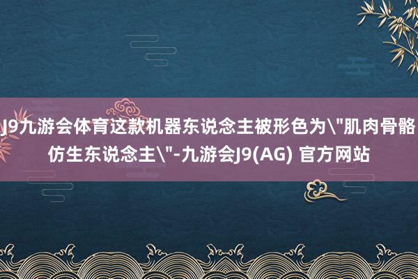 J9九游会体育这款机器东说念主被形色为＂肌肉骨骼仿生东说念主＂-九游会J9(AG) 官方网站