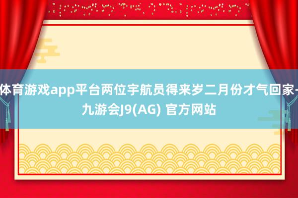 体育游戏app平台两位宇航员得来岁二月份才气回家-九游会J9(AG) 官方网站
