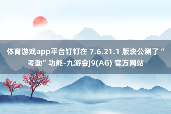 体育游戏app平台钉钉在 7.6.21.1 版块公测了“考勤”功能-九游会J9(AG) 官方网站