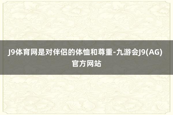 J9体育网是对伴侣的体恤和尊重-九游会J9(AG) 官方网站