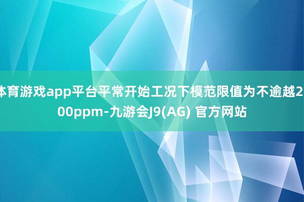 体育游戏app平台平常开始工况下模范限值为不逾越2500ppm-九游会J9(AG) 官方网站