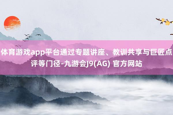 体育游戏app平台通过专题讲座、教训共享与巨匠点评等门径-九游会J9(AG) 官方网站