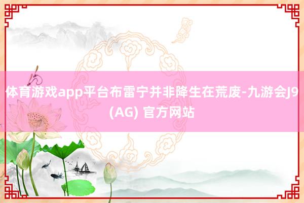 体育游戏app平台布雷宁并非降生在荒废-九游会J9(AG) 官方网站