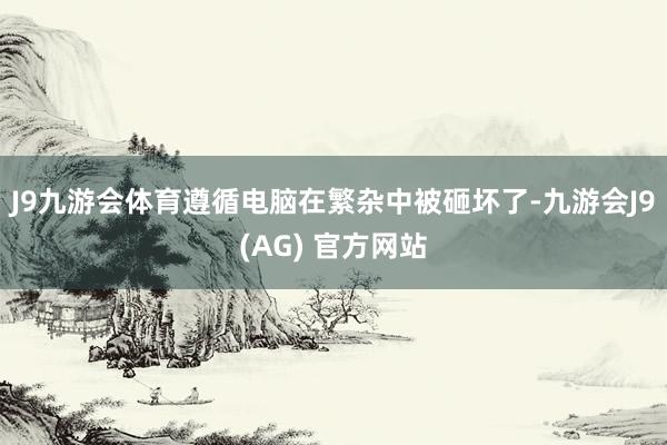 J9九游会体育遵循电脑在繁杂中被砸坏了-九游会J9(AG) 官方网站