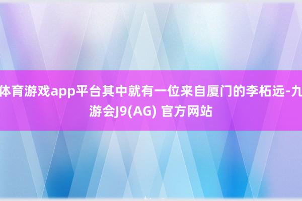 体育游戏app平台其中就有一位来自厦门的李柘远-九游会J9(AG) 官方网站