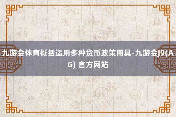 九游会体育概括运用多种货币政策用具-九游会J9(AG) 官方网站