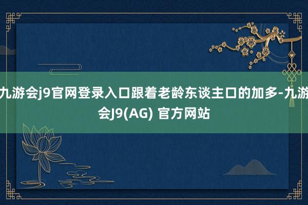九游会j9官网登录入口跟着老龄东谈主口的加多-九游会J9(AG) 官方网站