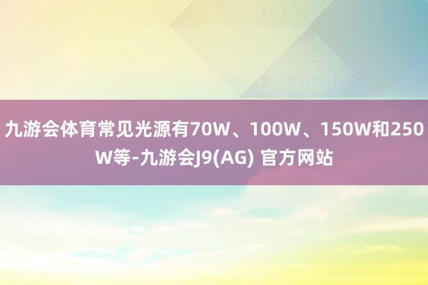 九游会体育常见光源有70W、100W、150W和250W等-九游会J9(AG) 官方网站