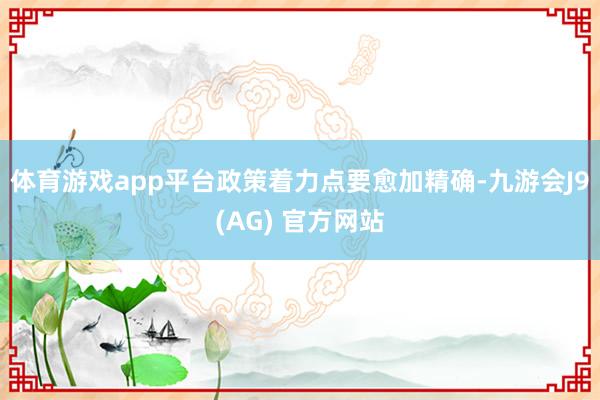 体育游戏app平台政策着力点要愈加精确-九游会J9(AG) 官方网站